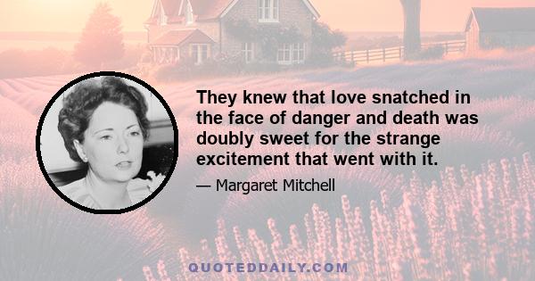 They knew that love snatched in the face of danger and death was doubly sweet for the strange excitement that went with it.