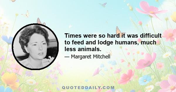 Times were so hard it was difficult to feed and lodge humans, much less animals.