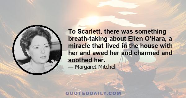 To Scarlett, there was something breath-taking about Ellen O'Hara, a miracle that lived in the house with her and awed her and charmed and soothed her.