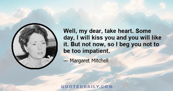 Well, my dear, take heart. Some day, I will kiss you and you will like it. But not now, so I beg you not to be too impatient.