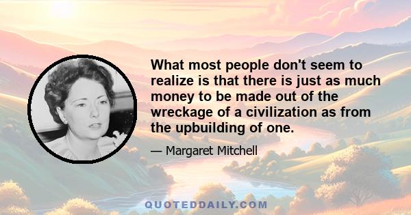 What most people don't seem to realize is that there is just as much money to be made out of the wreckage of a civilization as from the upbuilding of one.