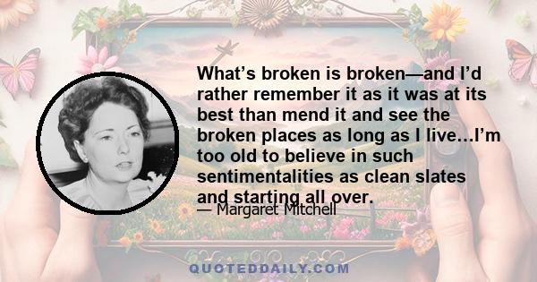 What’s broken is broken—and I’d rather remember it as it was at its best than mend it and see the broken places as long as I live…I’m too old to believe in such sentimentalities as clean slates and starting all over.