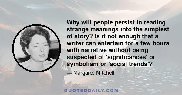 Why will people persist in reading strange meanings into the simplest of story? Is it not enough that a writer can entertain for a few hours with narrative without being suspected of 'significances' or symbolism or