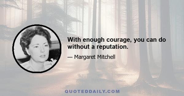 With enough courage, you can do without a reputation.