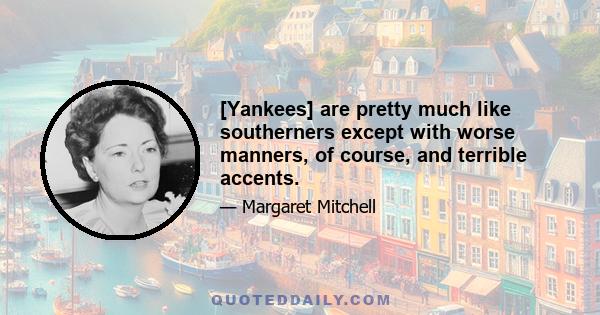 [Yankees] are pretty much like southerners except with worse manners, of course, and terrible accents.