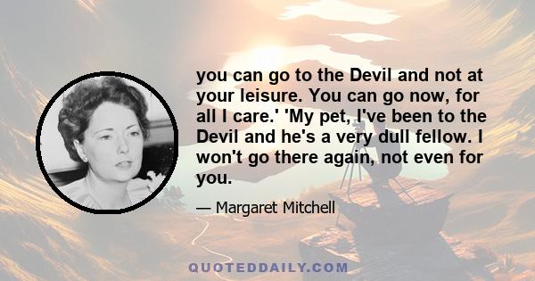 you can go to the Devil and not at your leisure. You can go now, for all I care.' 'My pet, I've been to the Devil and he's a very dull fellow. I won't go there again, not even for you.