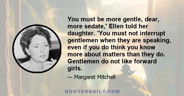 You must be more gentle, dear, more sedate,' Ellen told her daughter. 'You must not interrupt gentlemen when they are speaking, even if you do think you know more about matters than they do. Gentlemen do not like