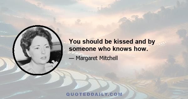 You should be kissed and by someone who knows how.