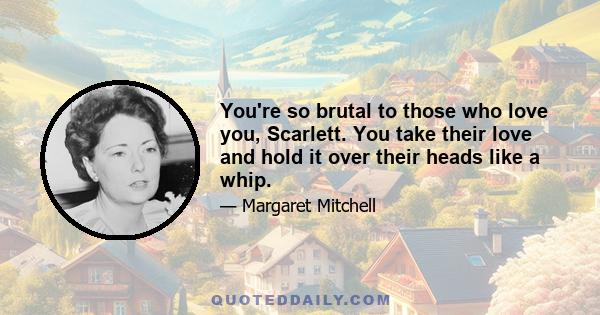 You're so brutal to those who love you, Scarlett. You take their love and hold it over their heads like a whip.