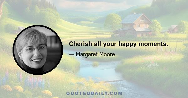 Cherish all your happy moments.