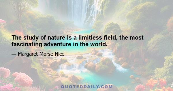 The study of nature is a limitless field, the most fascinating adventure in the world.