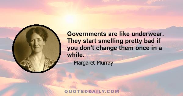 Governments are like underwear. They start smelling pretty bad if you don't change them once in a while.