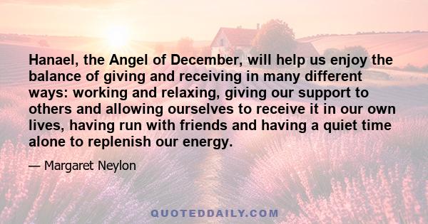 Hanael, the Angel of December, will help us enjoy the balance of giving and receiving in many different ways: working and relaxing, giving our support to others and allowing ourselves to receive it in our own lives,