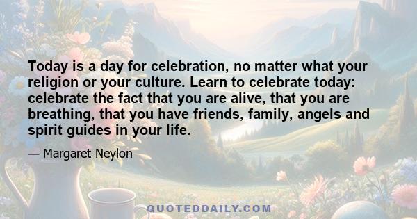 Today is a day for celebration, no matter what your religion or your culture. Learn to celebrate today: celebrate the fact that you are alive, that you are breathing, that you have friends, family, angels and spirit