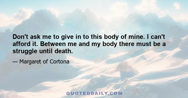 Don't ask me to give in to this body of mine. I can't afford it. Between me and my body there must be a struggle until death.