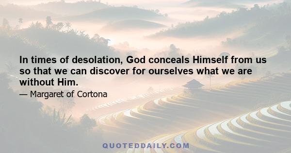 In times of desolation, God conceals Himself from us so that we can discover for ourselves what we are without Him.