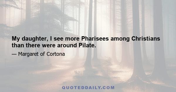 My daughter, I see more Pharisees among Christians than there were around Pilate.