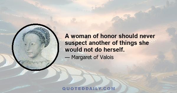 A woman of honor should never suspect another of things she would not do herself.