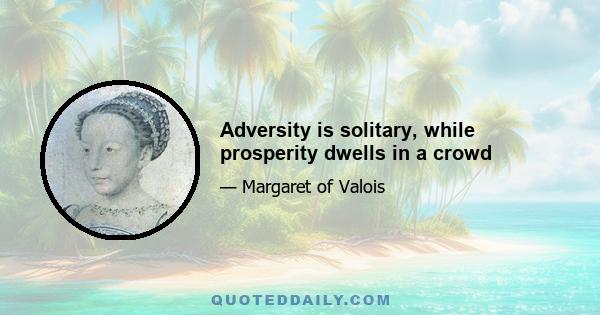 Adversity is solitary, while prosperity dwells in a crowd