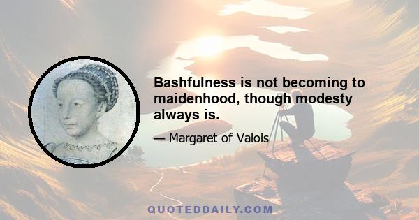 Bashfulness is not becoming to maidenhood, though modesty always is.