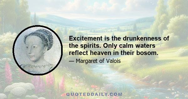 Excitement is the drunkenness of the spirits. Only calm waters reflect heaven in their bosom.