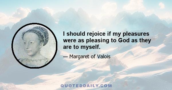 I should rejoice if my pleasures were as pleasing to God as they are to myself.