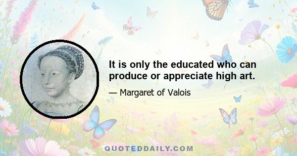 It is only the educated who can produce or appreciate high art.