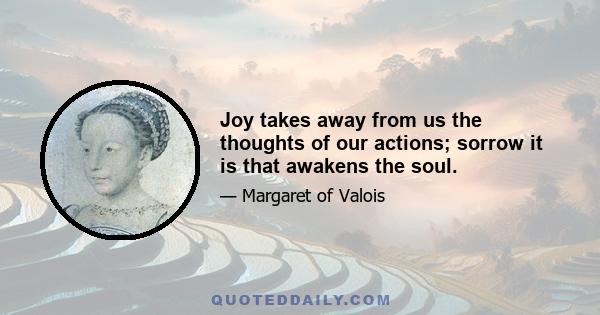 Joy takes away from us the thoughts of our actions; sorrow it is that awakens the soul.