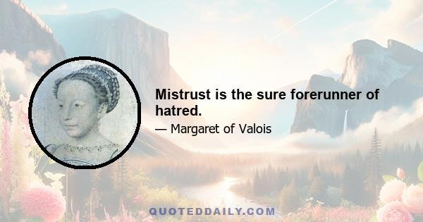 Mistrust is the sure forerunner of hatred.