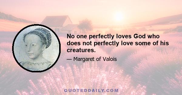 No one perfectly loves God who does not perfectly love some of his creatures.