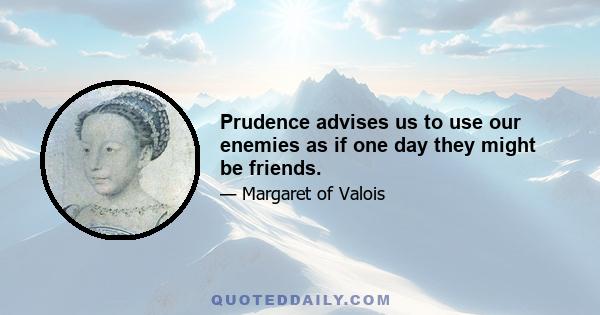 Prudence advises us to use our enemies as if one day they might be friends.