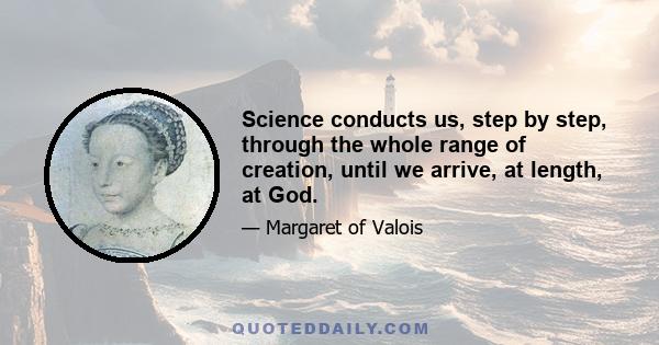 Science conducts us, step by step, through the whole range of creation, until we arrive, at length, at God.