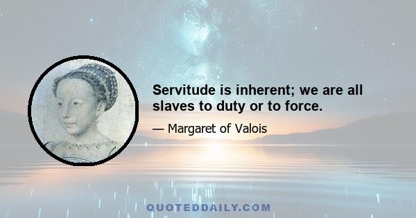 Servitude is inherent; we are all slaves to duty or to force.