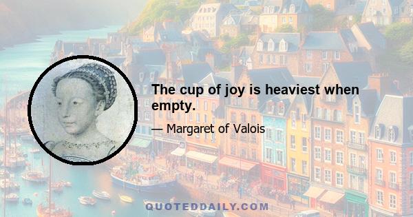 The cup of joy is heaviest when empty.