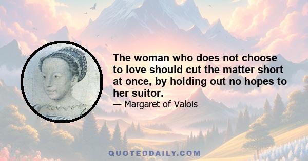 The woman who does not choose to love should cut the matter short at once, by holding out no hopes to her suitor.