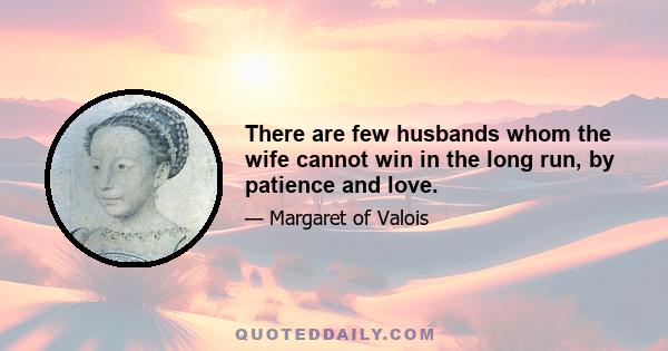 There are few husbands whom the wife cannot win in the long run, by patience and love.