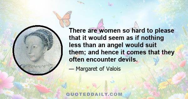 There are women so hard to please that it would seem as if nothing less than an angel would suit them; and hence it comes that they often encounter devils.