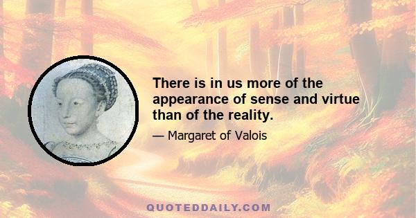 There is in us more of the appearance of sense and virtue than of the reality.