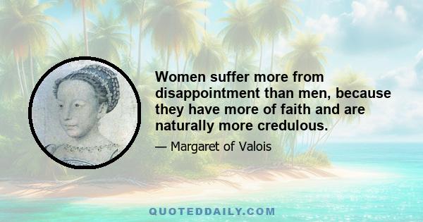 Women suffer more from disappointment than men, because they have more of faith and are naturally more credulous.