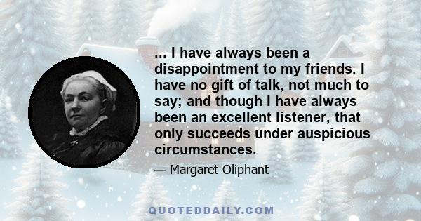 ... I have always been a disappointment to my friends. I have no gift of talk, not much to say; and though I have always been an excellent listener, that only succeeds under auspicious circumstances.