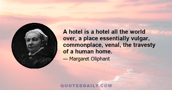 A hotel is a hotel all the world over, a place essentially vulgar, commonplace, venal, the travesty of a human home.