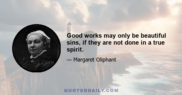 Good works may only be beautiful sins, if they are not done in a true spirit.