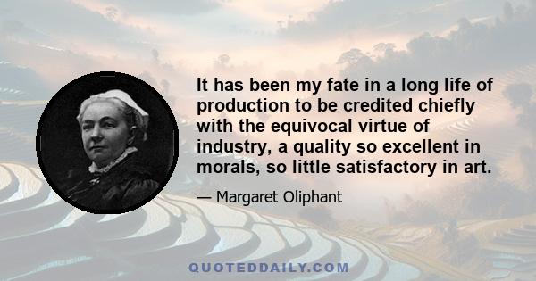 It has been my fate in a long life of production to be credited chiefly with the equivocal virtue of industry, a quality so excellent in morals, so little satisfactory in art.