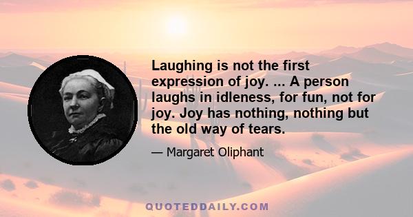 Laughing is not the first expression of joy. ... A person laughs in idleness, for fun, not for joy. Joy has nothing, nothing but the old way of tears.