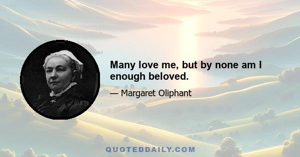 Many love me, but by none am I enough beloved.