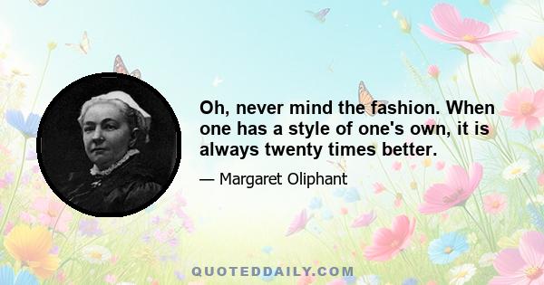 Oh, never mind the fashion. When one has a style of one's own, it is always twenty times better.