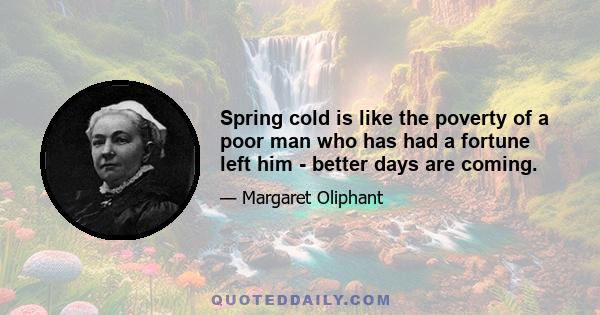 Spring cold is like the poverty of a poor man who has had a fortune left him - better days are coming.