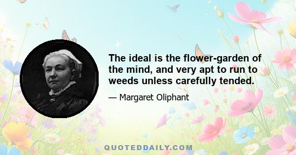 The ideal is the flower-garden of the mind, and very apt to run to weeds unless carefully tended.