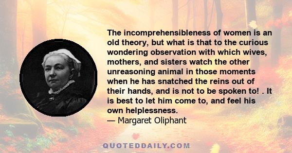 The incomprehensibleness of women is an old theory, but what is that to the curious wondering observation with which wives, mothers, and sisters watch the other unreasoning animal in those moments when he has snatched