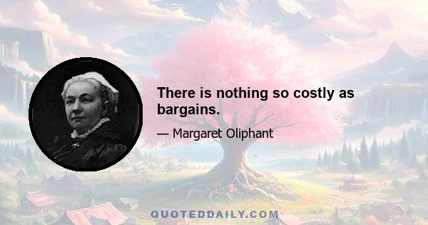 There is nothing so costly as bargains.